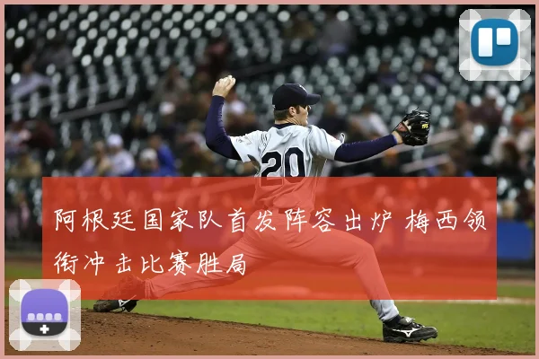 阿根廷国家队首发阵容出炉 梅西领衔冲击比赛胜局