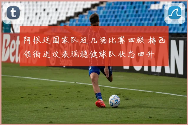 阿根廷国家队近几场比赛回顾 梅西领衔进攻表现稳健球队状态回升