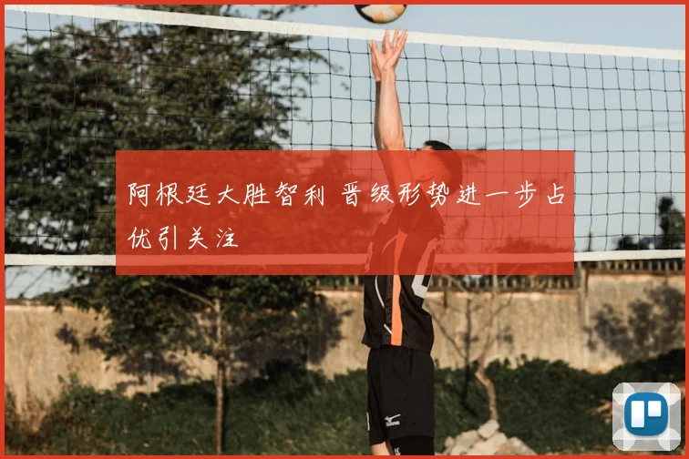 阿根廷大胜智利 晋级形势进一步占优引关注