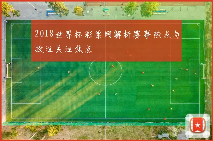 2018世界杯彩票网解析赛事热点与投注关注焦点