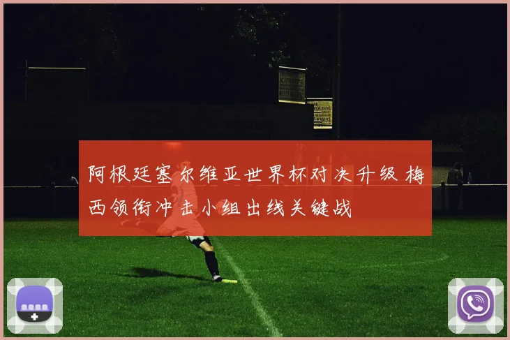 阿根廷塞尔维亚世界杯对决升级 梅西领衔冲击小组出线关键战