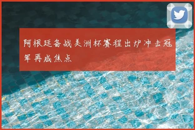 阿根廷备战美洲杯赛程出炉冲击冠军再成焦点