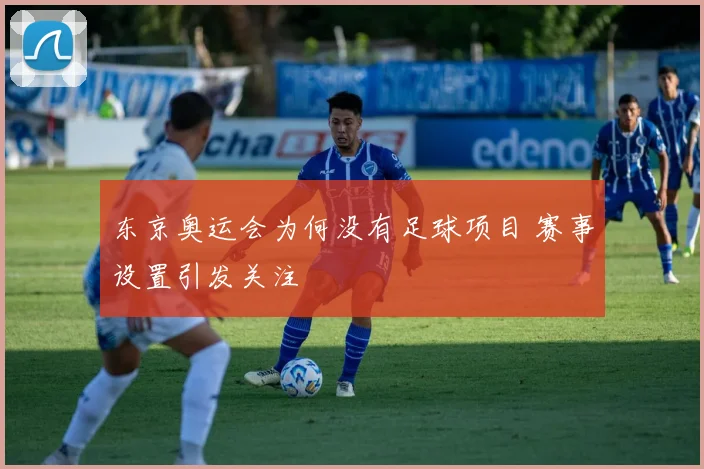 东京奥运会为何没有足球项目 赛事设置引发关注
