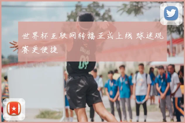 世界杯互联网转播正式上线 球迷观赛更便捷