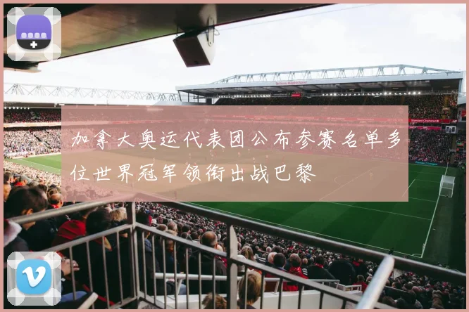 加拿大奥运代表团公布参赛名单多位世界冠军领衔出战巴黎
