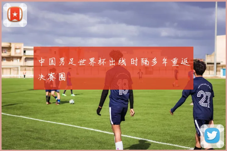 中国男足世界杯出线 时隔多年重返决赛圈