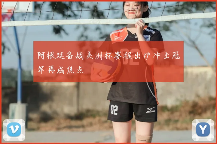 阿根廷备战美洲杯赛程出炉冲击冠军再成焦点