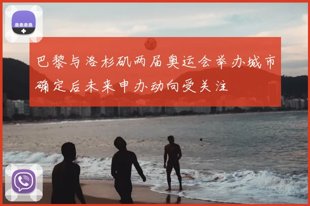 巴黎与洛杉矶两届奥运会举办城市确定后未来申办动向受关注