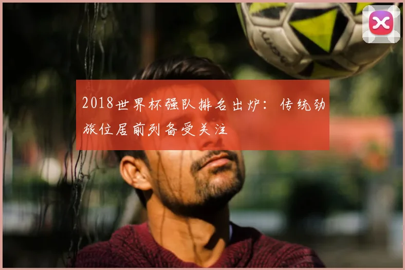 2018世界杯强队排名出炉:传统劲旅位居前列备受关注