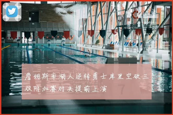 詹姆斯率湖人逆转勇士库里空砍三双附加赛对决提前上演