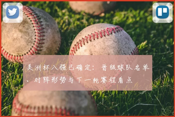 美洲杯八强已确定：晋级球队名单、对阵形势与下一轮赛程看点