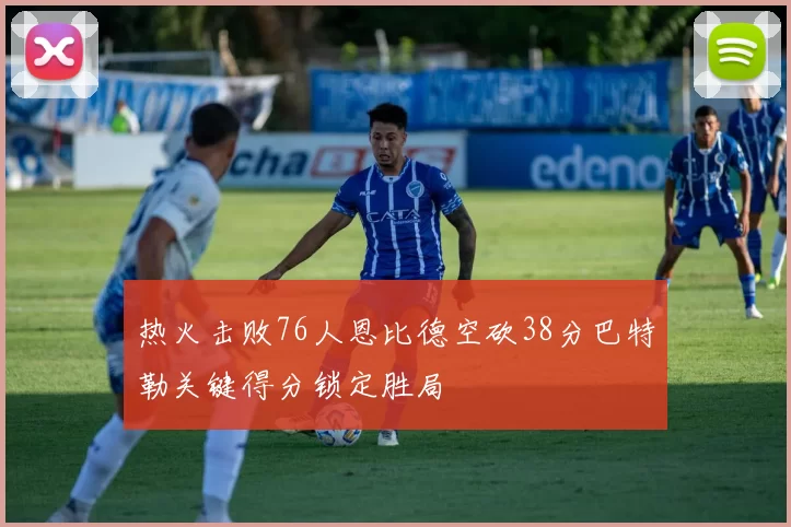 热火击败76人恩比德空砍38分巴特勒关键得分锁定胜局