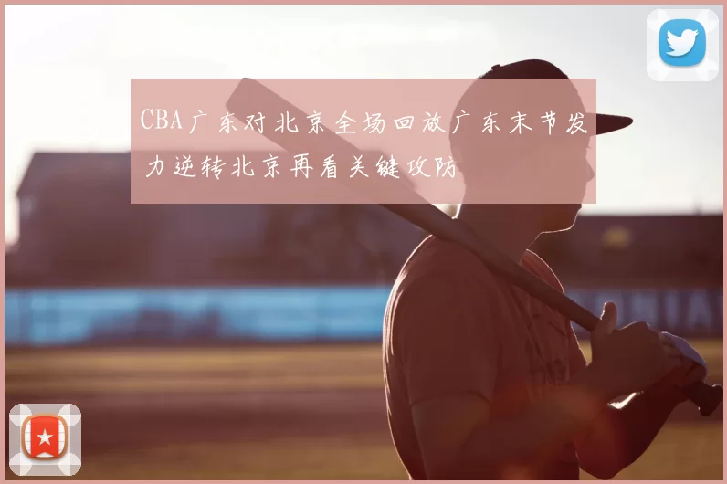 CBA广东对北京全场回放广东末节发力逆转北京再看关键攻防