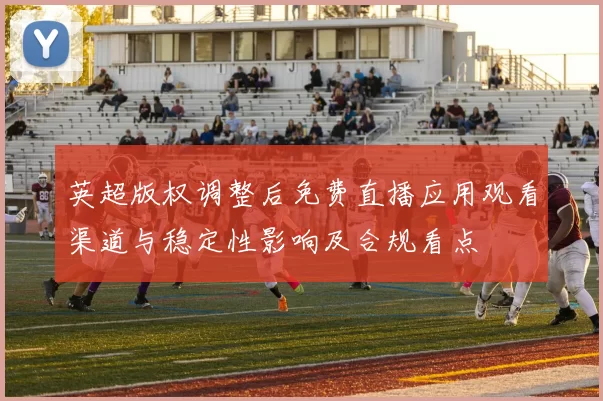 英超版权调整后免费直播应用观看渠道与稳定性影响及合规看点