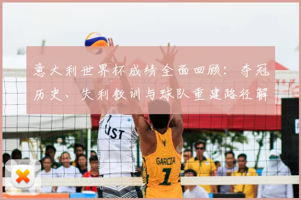 意大利世界杯成绩全面回顾：夺冠历史、失利教训与球队重建路径解析