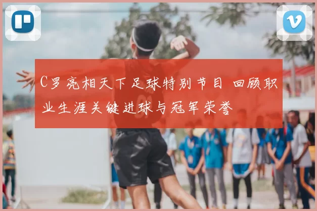 C罗亮相天下足球特别节目 回顾职业生涯关键进球与冠军荣誉