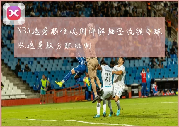 NBA选秀顺位规则详解抽签流程与球队选秀权分配机制