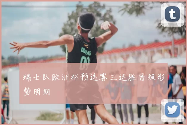 瑞士队欧洲杯预选赛三连胜晋级形势明朗