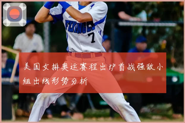 美国女排奥运赛程出炉首战强敌小组出线形势分析