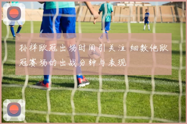 孙祥欧冠出场时间引关注 细数他欧冠赛场的出战分钟与表现