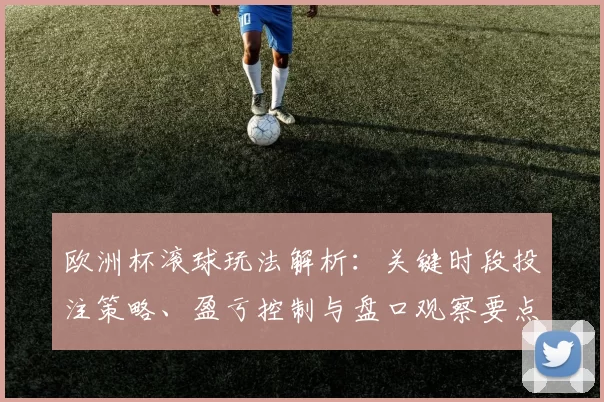 欧洲杯滚球玩法解析：关键时段投注策略、盈亏控制与盘口观察要点