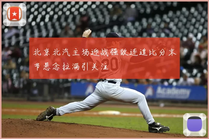 北京北汽主场迎战强敌连追比分末节悬念拉满引关注