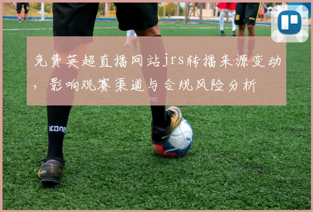 免费英超直播网站jrs转播来源变动，影响观赛渠道与合规风险分析