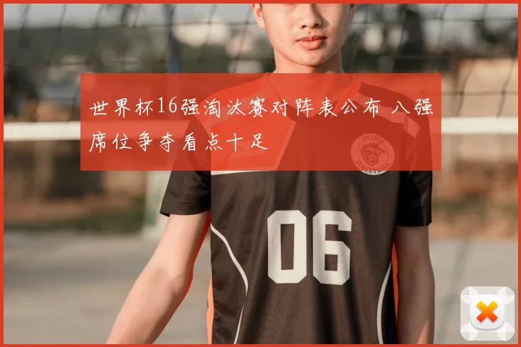 世界杯16强淘汰赛对阵表公布 八强席位争夺看点十足