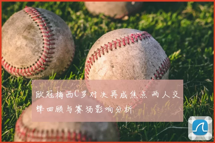 欧冠梅西C罗对决再成焦点 两人交锋回顾与赛场影响分析