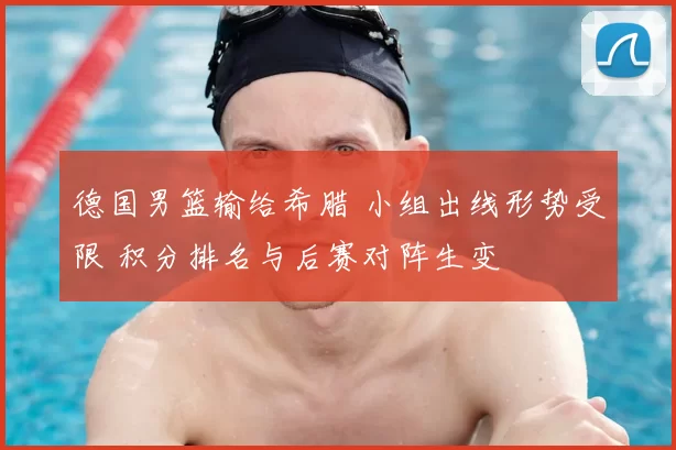 德国男篮输给希腊 小组出线形势受限 积分排名与后赛对阵生变