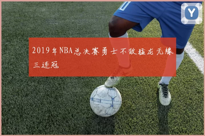 2019年NBA总决赛勇士不敌猛龙无缘三连冠