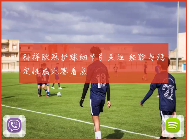 孙祥欧冠护球细节引关注 经验与稳定性成比赛看点