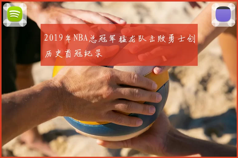 2019年NBA总冠军猛龙队击败勇士创历史首冠纪录