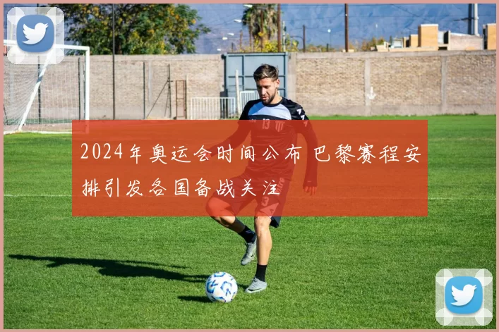 2024年奥运会时间公布 巴黎赛程安排引发各国备战关注