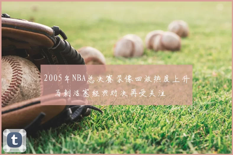 2005年NBA总决赛录像回放热度上升　马刺活塞经典对决再受关注