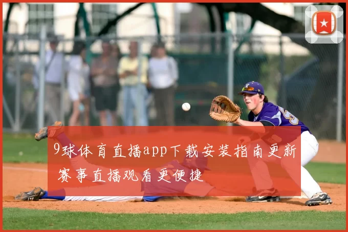 9球体育直播app下载安装指南更新 赛事直播观看更便捷