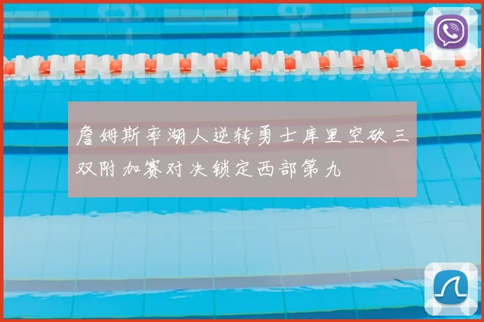 詹姆斯率湖人逆转勇士库里空砍三双附加赛对决锁定西部第九