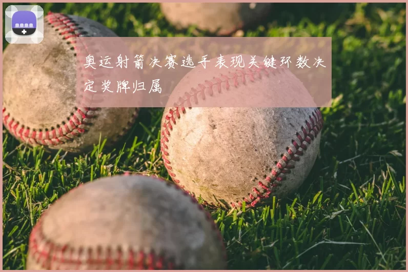 奥运射箭决赛选手表现关键环数决定奖牌归属