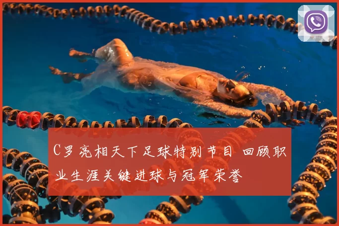 C罗亮相天下足球特别节目 回顾职业生涯关键进球与冠军荣誉