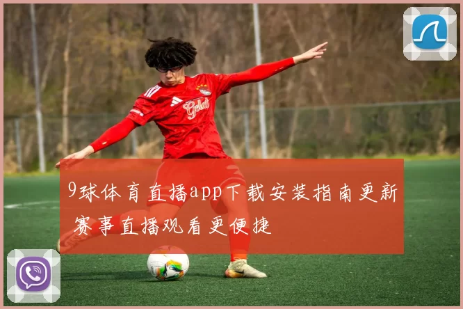 9球体育直播app下载安装指南更新 赛事直播观看更便捷