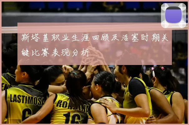 斯塔基职业生涯回顾及活塞时期关键比赛表现分析