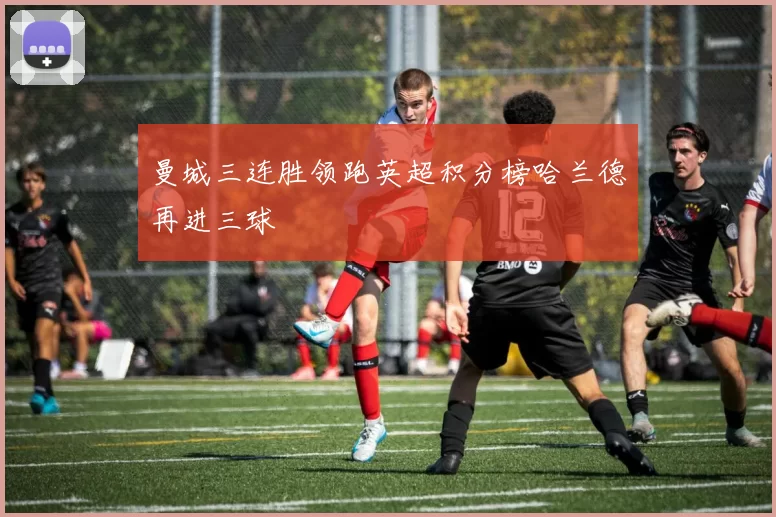 曼城三连胜领跑英超积分榜哈兰德再进三球