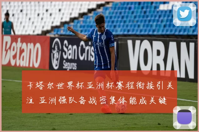 卡塔尔世界杯亚洲杯赛程衔接引关注 亚洲强队备战密集体能成关键