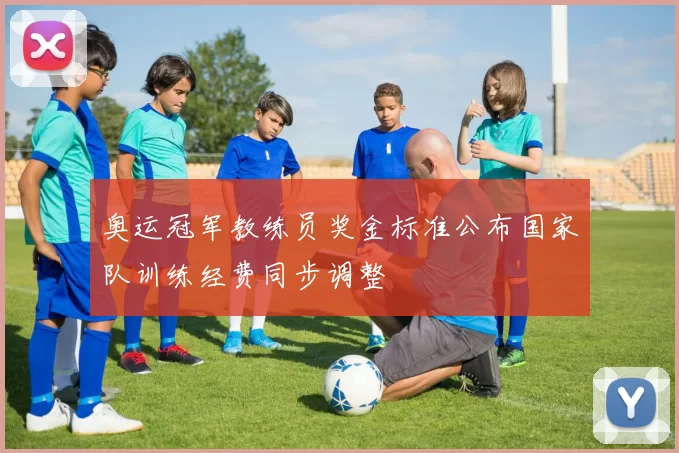 奥运冠军教练员奖金标准公布国家队训练经费同步调整