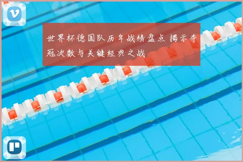 世界杯德国队历年战绩盘点 揭示夺冠次数与关键经典之战