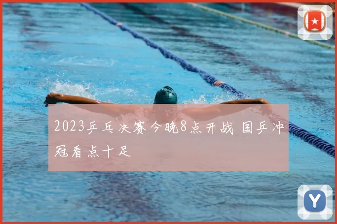 2023乒乓决赛今晚8点开战 国乒冲冠看点十足