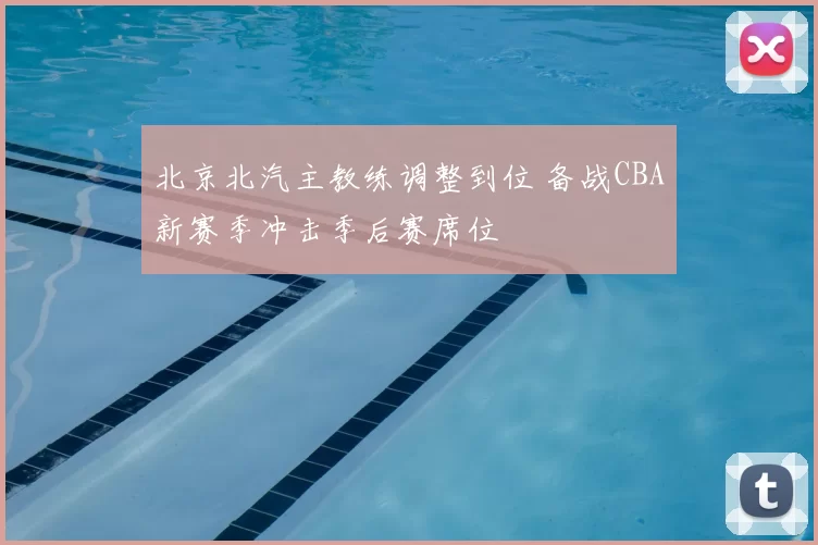 北京北汽主教练调整到位 备战CBA新赛季冲击季后赛席位
