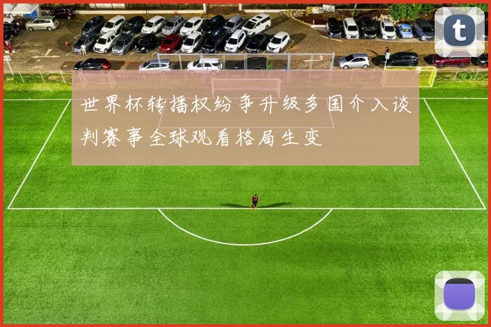 世界杯转播权纷争升级多国介入谈判赛事全球观看格局生变