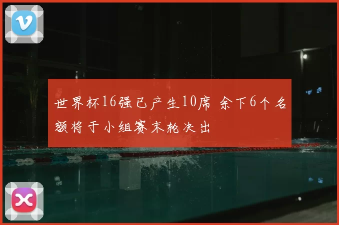 世界杯16强已产生10席 余下6个名额将于小组赛末轮决出