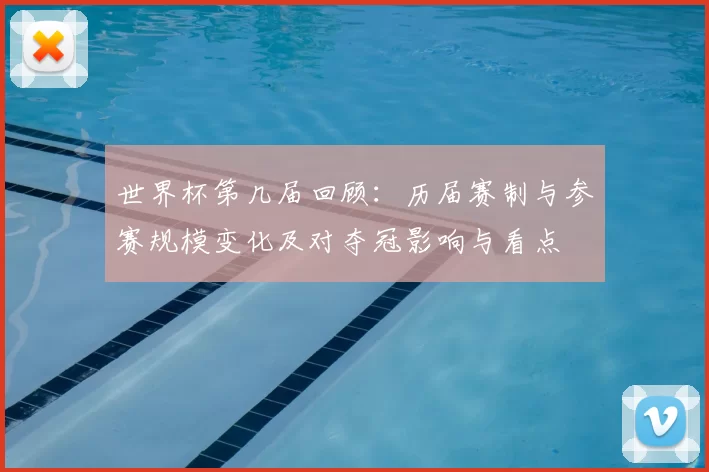 世界杯第几届回顾:历届赛制与参赛规模变化及对夺冠影响与看点
